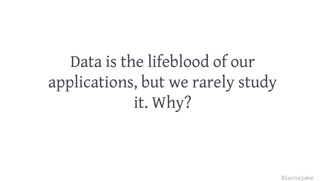 Data is the lifeblood of our
applications, but we rarely study
it. Why?
@lornajane
