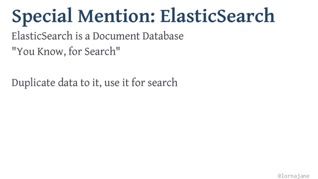 Special Mention: ElasticSearch
ElasticSearch is a Document Database
"You Know, for Search"
Duplicate data to it, use it for search
@lornajane
