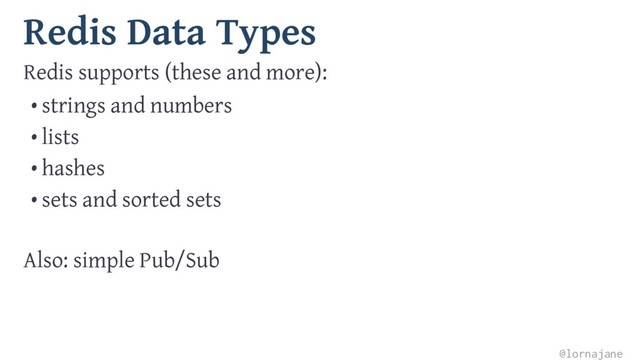 Redis Data Types
Redis supports (these and more):
• strings and numbers
• lists
• hashes
• sets and sorted sets
Also: simple Pub/Sub
@lornajane
