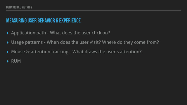 BEHAVIORAL METRICS
MEASURING USER BEHAVIOR & EXPERIENCE
▸ Application path - What does the user click on?
▸ Usage patterns - When does the user visit? Where do they come from?
▸ Mouse & attention tracking - What draws the user’s attention?
▸ RUM
