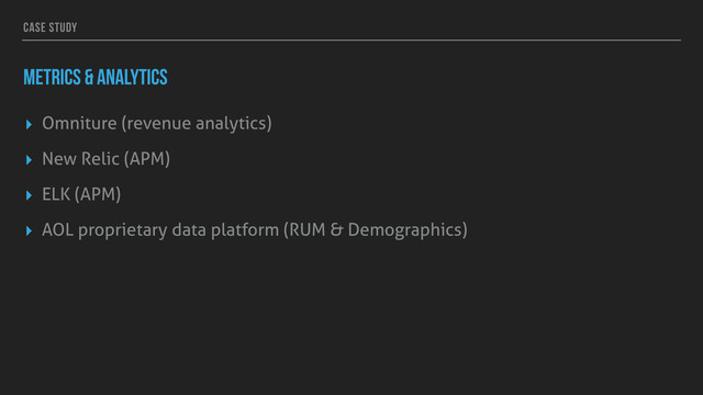CASE STUDY
METRICS & ANALYTICS
▸ Omniture (revenue analytics)
▸ New Relic (APM)
▸ ELK (APM)
▸ AOL proprietary data platform (RUM & Demographics)
