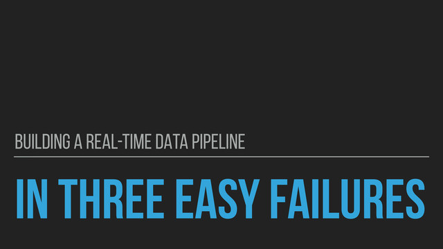 IN THREE EASY FAILURES
BUILDING A REAL-TIME DATA PIPELINE
