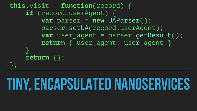 TINY, ENCAPSULATED NANOSERVICES
this.visit = function(record) {
if (record.userAgent) {
var parser = new UAParser();
parser.setUA(record.userAgent);
var user_agent = parser.getResult();
return { user_agent: user_agent }
}
return {};
};
