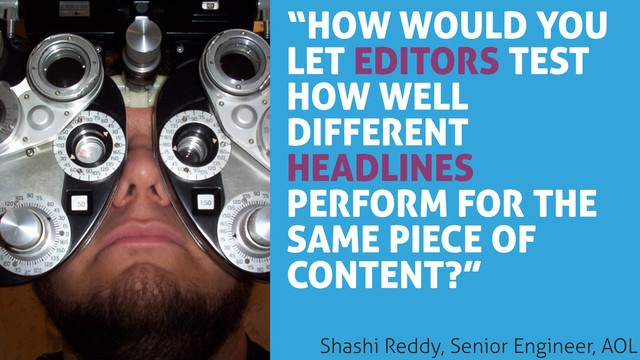 “HOW WOULD YOU
LET EDITORS TEST
HOW WELL
DIFFERENT
HEADLINES
PERFORM FOR THE
SAME PIECE OF
CONTENT?”
Shashi Reddy, Senior Engineer, AOL
