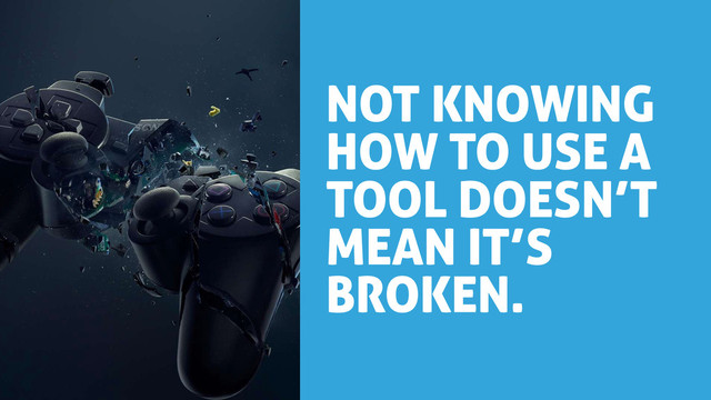 NOT KNOWING
HOW TO USE A
TOOL DOESN’T
MEAN IT’S
BROKEN.
