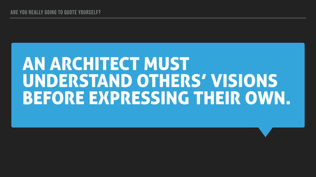 AN ARCHITECT MUST
UNDERSTAND OTHERS’ VISIONS
BEFORE EXPRESSING THEIR OWN.
ARE YOU REALLY GOING TO QUOTE YOURSELF?
