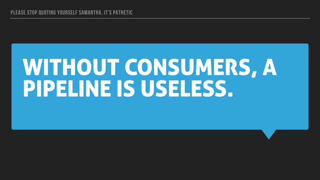 WITHOUT CONSUMERS, A
PIPELINE IS USELESS.
PLEASE STOP QUOTING YOURSELF SAMANTHA, IT’S PATHETIC
