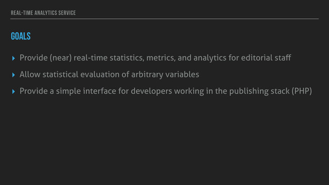 REAL-TIME ANALYTICS SERVICE
GOALS
▸ Provide (near) real-time statistics, metrics, and analytics for editorial staﬀ
▸ Allow statistical evaluation of arbitrary variables
▸ Provide a simple interface for developers working in the publishing stack (PHP)
