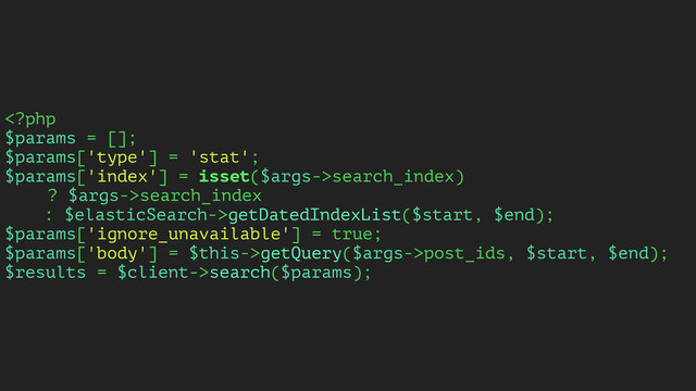 search_index)
? $args->search_index
: $elasticSearch->getDatedIndexList($start, $end);
$params['ignore_unavailable'] = true;
$params['body'] = $this->getQuery($args->post_ids, $start, $end);
$results = $client->search($params);
