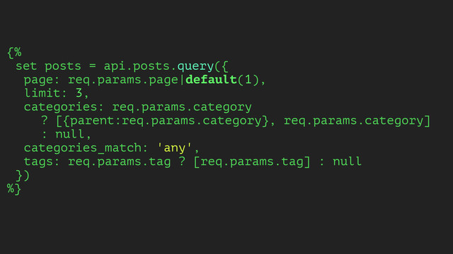 {%
set posts = api.posts.query({
page: req.params.page|default(1),
limit: 3,
categories: req.params.category
? [{parent:req.params.category}, req.params.category]
: null,
categories_match: 'any',
tags: req.params.tag ? [req.params.tag] : null
})
%}
