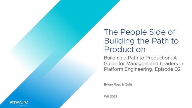 © VMware, Inc.
The People Side of
Building the Path to
Production
Building a Path to Production: A
Guide for Managers and Leaders in
Platform Engineering, Episode 02
Bryan Ross & Coté
Fall, 2023
