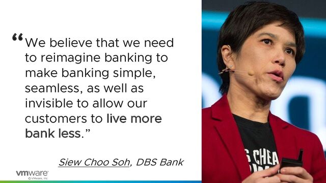 © VMware, Inc.
4
We believe that we need
to reimagine banking to
make banking simple,
seamless, as well as
invisible to allow our
customers to live more
bank less.”
Siew Choo Soh, DBS Bank
“
