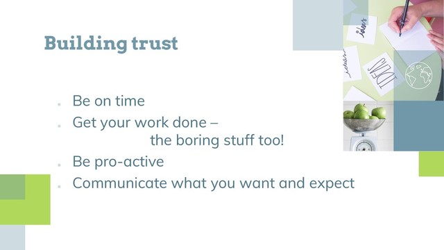■
Be on time
■
Get your work done –
the boring stuff too!
■
Be pro-active
■
Communicate what you want and expect
Building trust
