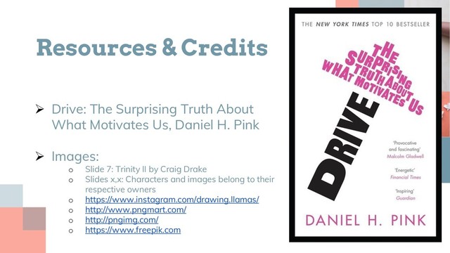 Resources & Credits
 Drive: The Surprising Truth About
What Motivates Us, Daniel H. Pink
 Images:
o Slide 7: Trinity II by Craig Drake
o Slides x,x: Characters and images belong to their
respective owners
o https://www.instagram.com/drawing.llamas/
o http://www.pngmart.com/
o http://pngimg.com/
o https://www.freepik.com
