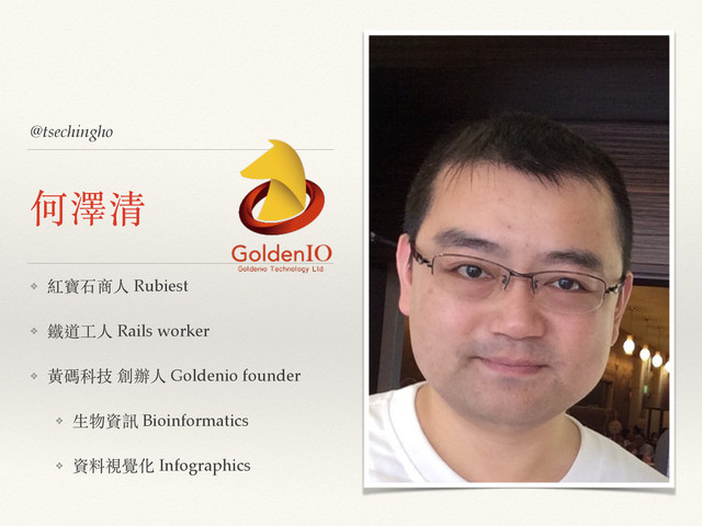 @tsechingho
何澤清
❖ 紅寶⽯石商⼈人 Rubiest
❖ 鐵道⼯工⼈人 Rails worker
❖ ⿈黃碼科技 創辦⼈人 Goldenio founder
❖ ⽣生物資訊 Bioinformatics
❖ 資料視覺化 Infographics
