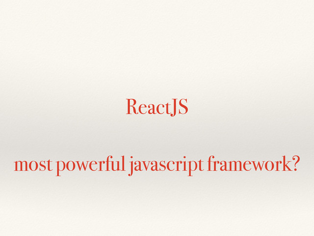 ReactJS
most powerful javascript framework?
