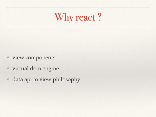 Why react ?
❖ view components
❖ virtual dom engine
❖ data api to view philosophy
