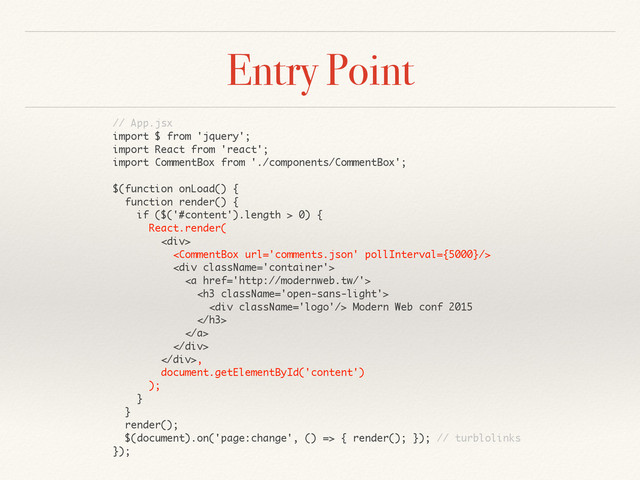Entry Point
// App.jsx
import $ from 'jquery';
import React from 'react';
import CommentBox from './components/CommentBox';
$(function onLoad() {
function render() {
if ($('#content').length > 0) {
React.render(
<div>

<div>
<a href="http://modernweb.tw/">
<h3>
<div></div> Modern Web conf 2015
</h3>
</a>
</div>
</div>,
document.getElementById('content')
);
}
}
render();
$(document).on('page:change', () => { render(); }); // turblolinks
});
