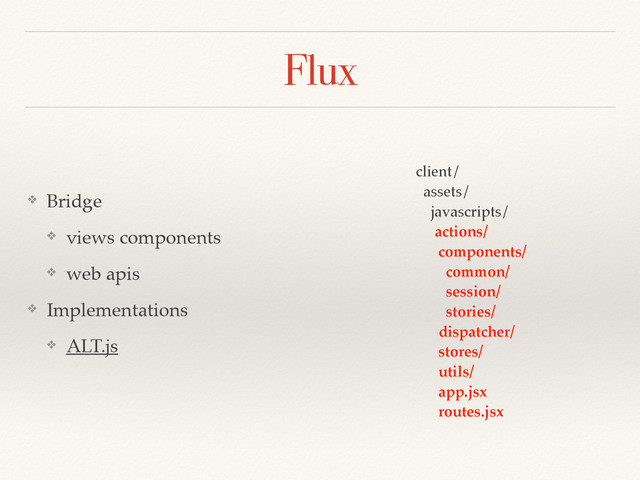 Flux
❖ Bridge
❖ views components
❖ web apis
❖ Implementations
❖ ALT.js
client/
assets/
javascripts/
actions/
components/
common/
session/
stories/
dispatcher/
stores/
utils/
app.jsx
routes.jsx

