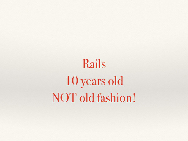 Rails
10 years old
NOT old fashion!
