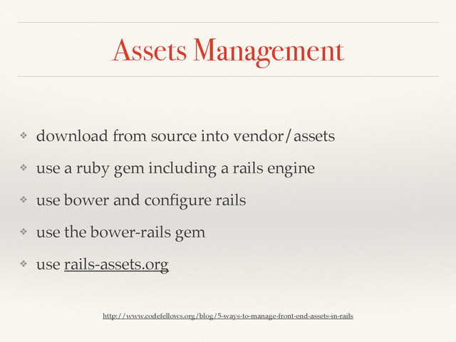 Assets Management
❖ download from source into vendor/assets
❖ use a ruby gem including a rails engine
❖ use bower and conﬁgure rails
❖ use the bower-rails gem
❖ use rails-assets.org
http://www.codefellows.org/blog/5-ways-to-manage-front-end-assets-in-rails
