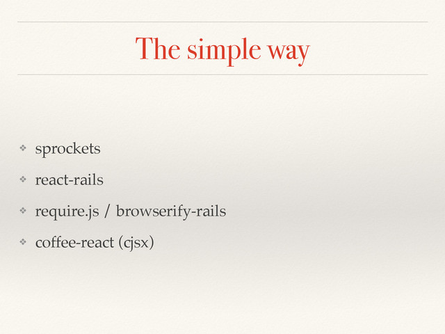 The simple way
❖ sprockets
❖ react-rails
❖ require.js / browserify-rails
❖ coffee-react (cjsx)
