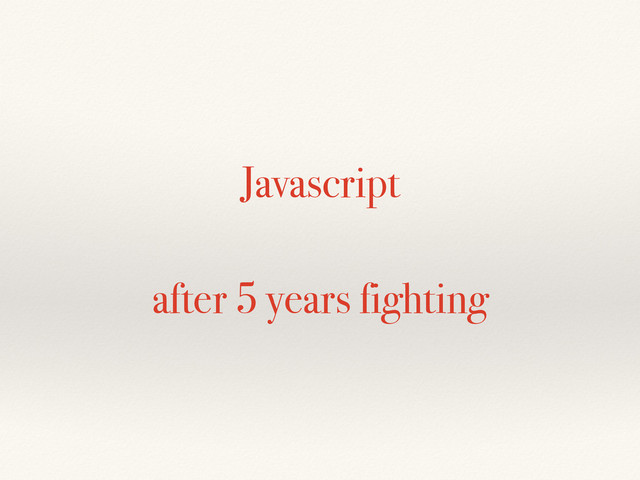 Javascript
after 5 years fighting
