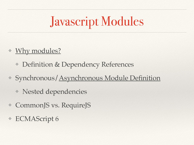 Javascript Modules
❖ Why modules?
❖ Deﬁnition & Dependency References
❖ Synchronous/Asynchronous Module Deﬁnition
❖ Nested dependencies
❖ CommonJS vs. RequireJS
❖ ECMAScript 6
