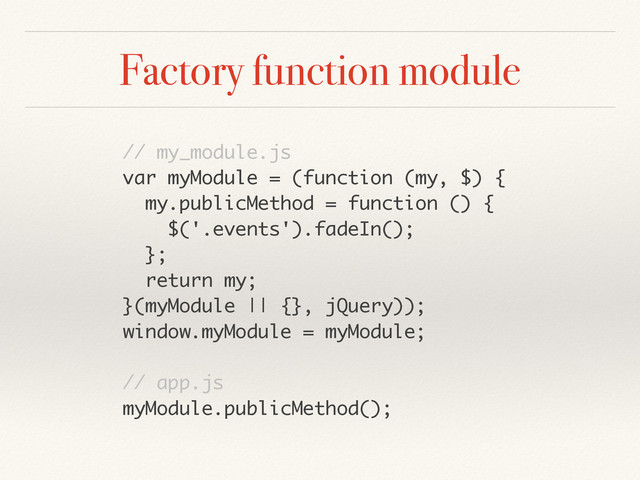Factory function module
// my_module.js
var myModule = (function (my, $) {
my.publicMethod = function () {
$('.events').fadeIn();
};
return my;
}(myModule || {}, jQuery));
window.myModule = myModule;
// app.js
myModule.publicMethod();
