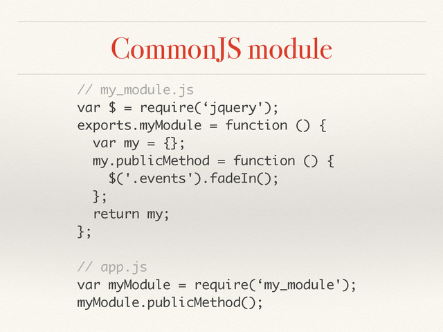 CommonJS module
// my_module.js
var $ = require(‘jquery');
exports.myModule = function () {
var my = {};
my.publicMethod = function () {
$('.events').fadeIn();
};
return my;
};
// app.js
var myModule = require(‘my_module');
myModule.publicMethod();
