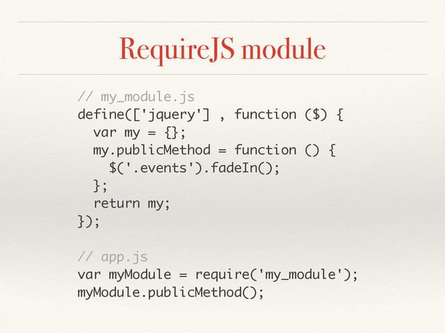 RequireJS module
// my_module.js
define(['jquery'] , function ($) {
var my = {};
my.publicMethod = function () {
$('.events').fadeIn();
};
return my;
});
// app.js
var myModule = require('my_module');
myModule.publicMethod();
