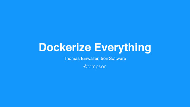 Dockerize Everything
Thomas Einwaller, troii Software
@tompson
