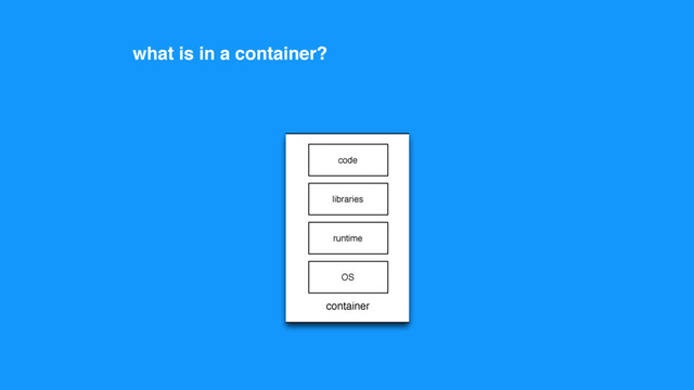 code
runtime
libraries
OS
container
what is in a container?
