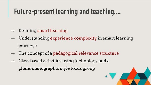 Future-present learning and teaching….
→ Defining smart learning
→ Understanding experience complexity in smart learning
journeys
→ The concept of a pedagogical relevance structure
→ Class based activities using technology and a
phenomenographic style focus group
