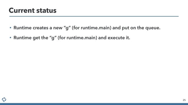 • Runtime creates a new “g” (for runtime.main) and put on the queue.
• Runtime get the “g” (for runtime.main) and execute it.
25
Current status
