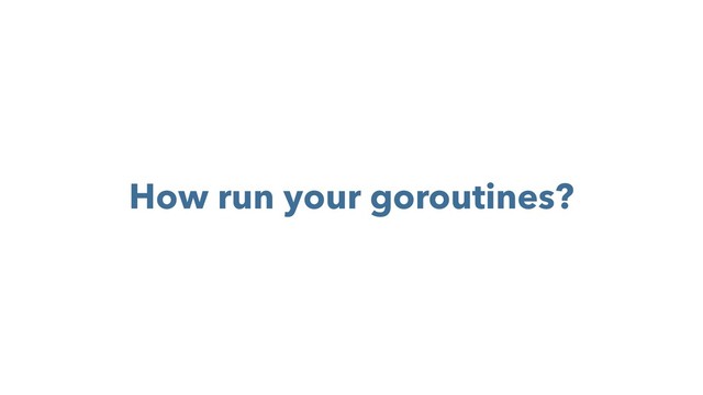 How run your goroutines?
