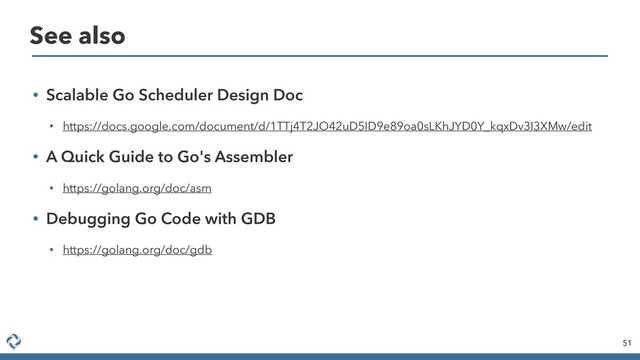 • Scalable Go Scheduler Design Doc
• https://docs.google.com/document/d/1TTj4T2JO42uD5ID9e89oa0sLKhJYD0Y_kqxDv3I3XMw/edit
• A Quick Guide to Go's Assembler
• https://golang.org/doc/asm
• Debugging Go Code with GDB
• https://golang.org/doc/gdb
51
See also
