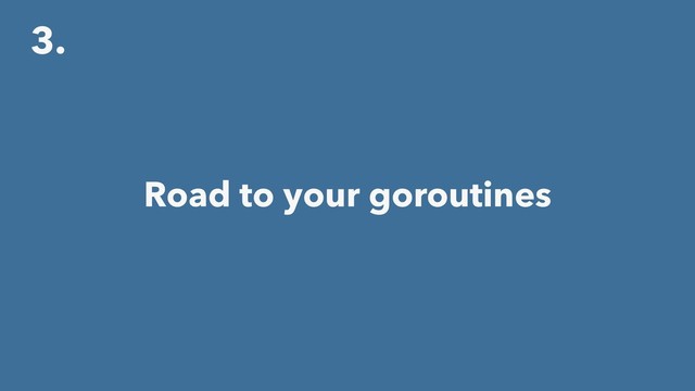 3.
Road to your goroutines
