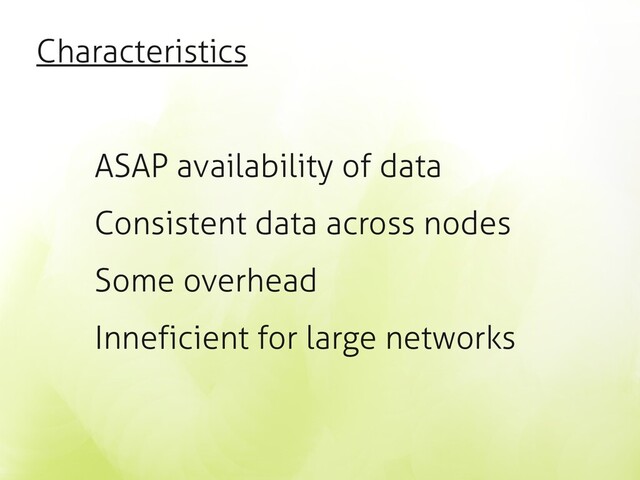 Characteristics
ASAP availability of data
Consistent data across nodes
Some overhead
Inneficient for large networks
