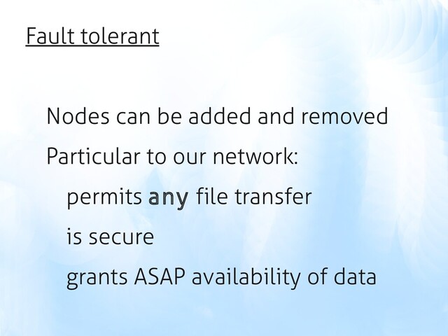 Fault tolerant
Nodes can be added and removed
Particular to our network:
permits any file transfer
is secure
grants ASAP availability of data
