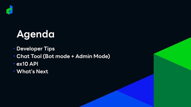 • Developer Tips
• Chat Tool (Bot mode + Admin Mode)
• ex10 API
• What’s Next
Agenda
