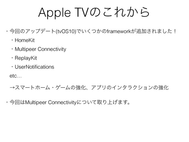 Apple TVͷ͜Ε͔Β
ɾࠓճͷΞοϓσʔτ(tvOS10)Ͱ͍͔ͭ͘ͷframework͕௥Ճ͞Ε·ͨ͠ʂ
ɹɾHomeKit
ɹɾMultipeer Connectivity
ɹɾReplayKit
ɹɾUserNotiﬁcations
ɹetc…
ɹˠεϚʔτϗʔϜɾήʔϜͷڧԽɺΞϓϦͷΠϯλϥΫγϣϯͷڧԽ
ɾࠓճ͸Multipeer Connectivityʹ͍ͭͯऔΓ্͛·͢ɻ
