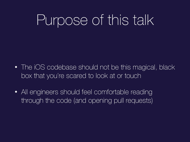 Purpose of this talk
• The iOS codebase should not be this magical, black
box that you’re scared to look at or touch
• All engineers should feel comfortable reading
through the code (and opening pull requests)
