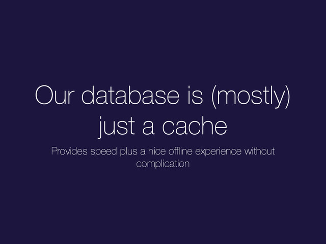 Our database is (mostly)
just a cache
Provides speed plus a nice oﬄine experience without
complication
