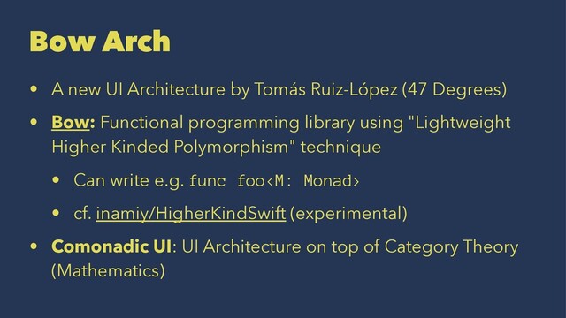 Bow Arch
• A new UI Architecture by Tomás Ruiz-López (47 Degrees)
• Bow: Functional programming library using "Lightweight
Higher Kinded Polymorphism" technique
• Can write e.g. func foo
• cf. inamiy/HigherKindSwift (experimental)
• Comonadic UI: UI Architecture on top of Category Theory
(Mathematics)
