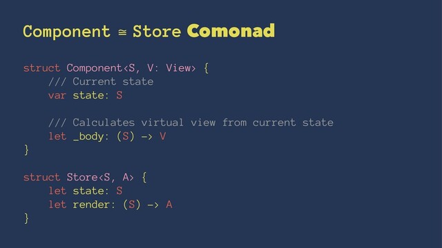 Component ≅ Store Comonad
struct Component {
/// Current state
var state: S
/// Calculates virtual view from current state
let _body: (S) -> V
}
struct Store {
let state: S
let render: (S) -> A
}
