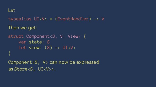 Let
typealias UI = (EventHandler) -> V
Then we get:
struct Component {
var state: S
let view: (S) -> UI
}
Component can now be expressed
as Store>.
