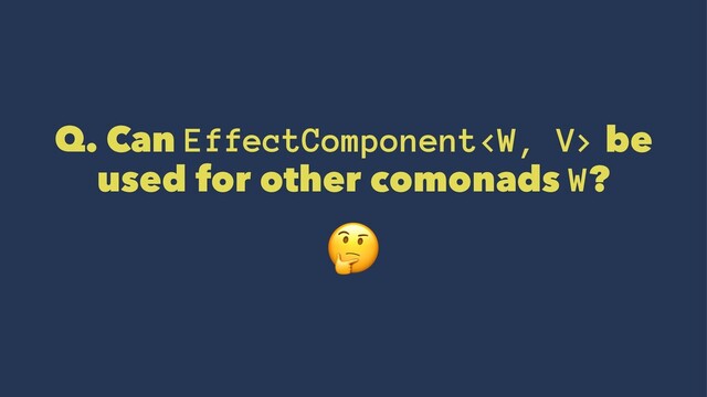 Q. Can EffectComponent be
used for other comonads W? !
