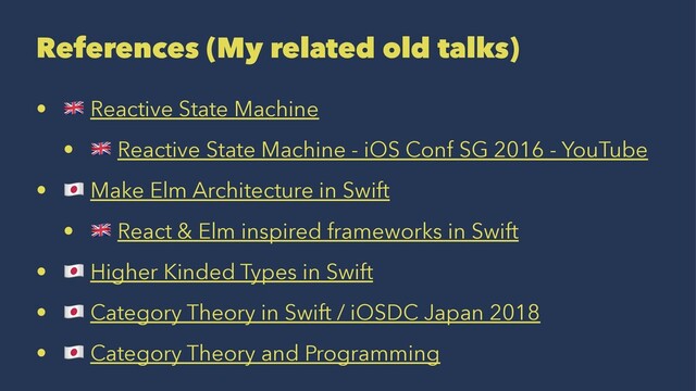 References (My related old talks)
•
!
Reactive State Machine
•
!
Reactive State Machine - iOS Conf SG 2016 - YouTube
•
"
Make Elm Architecture in Swift
•
!
React & Elm inspired frameworks in Swift
•
"
Higher Kinded Types in Swift
•
"
Category Theory in Swift / iOSDC Japan 2018
•
"
Category Theory and Programming
