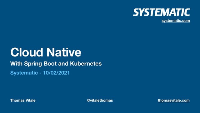 Thomas Vitale @vitalethomas thomasvitale.com
Cloud Native
With Spring Boot and Kubernetes
Systematic - 10/02/2021
systematic.com
